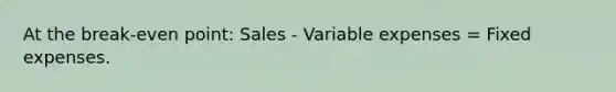 At the break-even point: Sales - Variable expenses = Fixed expenses.