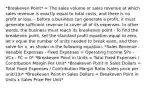 *Breakeven Point* = The sales volume or sales revenue at which sales revenue is exactly equal to total costs, and there is no profit or loss. - before a business can generate a profit, it must generate sufficient revenue to cover all of its expenses. In other words, the business must reach its breakeven point - To find the breakeven point, set the standard profit equation equal to zero, let x equal the number of units needed to break even, and then solve for x, as shown in the following equation: *Sales Revenue - Variable Expenses - Fixed Expenses = Operating Income SPx - VCx - FC = 0* *Breakeven Point in Units = Total Fixed Expenses / Contribution Margin Per Unit* *Breakeven Point in Sales Dollars = Total Fixed Expenses / Contribution Margin Ratio (sales price per unit/10)* *Breakeven Point in Sales Dollars = Breakeven Point in Units x Sales Price Per Unit*