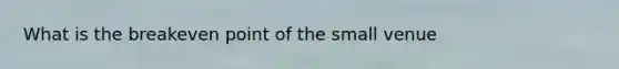 What is the breakeven point of the small venue