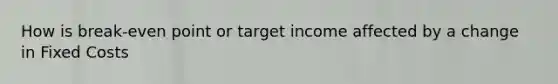 How is break-even point or target income affected by a change in Fixed Costs