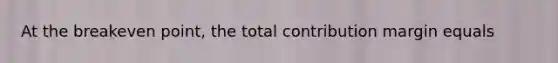 At the breakeven point, the total contribution margin equals