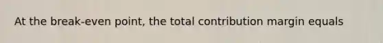 At the break-even point, the total contribution margin equals