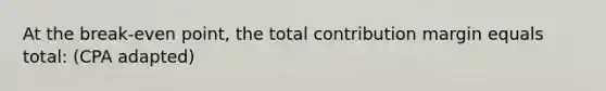 At the break-even point, the total contribution margin equals total: (CPA adapted)