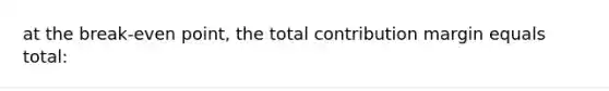 at the break-even point, the total contribution margin equals total: