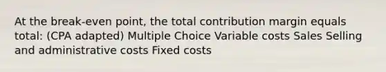 At the break-even point, the total contribution margin equals total: (CPA adapted) Multiple Choice Variable costs Sales Selling and administrative costs Fixed costs