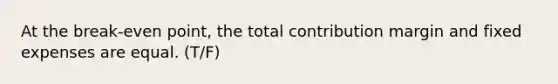 At the break-even point, the total contribution margin and fixed expenses are equal. (T/F)