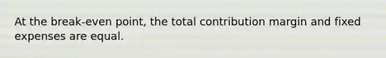 At the break-even point, the total contribution margin and fixed expenses are equal.