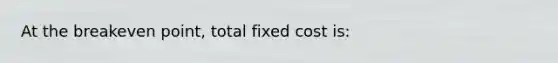 At the breakeven point, total fixed cost is:
