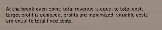 At the break-even point: total revenue is equal to total cost. target profit is achieved. profits are maximized. variable costs are equal to total fixed costs.