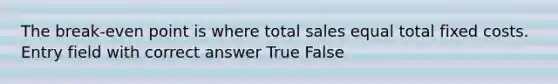 The break-even point is where total sales equal total fixed costs. Entry field with correct answer True False