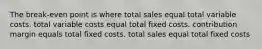 The break-even point is where total sales equal total variable costs. total variable costs equal total fixed costs. contribution margin equals total fixed costs. total sales equal total fixed costs