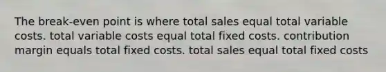 The break-even point is where total sales equal total variable costs. total variable costs equal total fixed costs. contribution margin equals total fixed costs. total sales equal total fixed costs