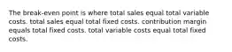 The break-even point is where total sales equal total variable costs. total sales equal total fixed costs. contribution margin equals total fixed costs. total variable costs equal total fixed costs.