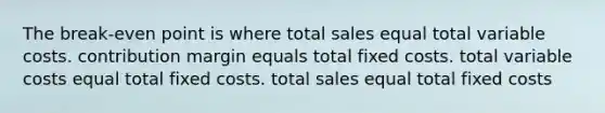 The break-even point is where total sales equal total variable costs. contribution margin equals total fixed costs. total variable costs equal total fixed costs. total sales equal total fixed costs