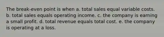 The break-even point is when a. total sales equal variable costs. b. total sales equals operating income. c. the company is earning a small profit. d. total revenue equals total cost. e. the company is operating at a loss.