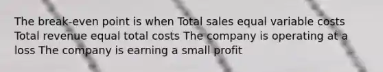 The break-even point is when Total sales equal variable costs Total revenue equal total costs The company is operating at a loss The company is earning a small profit