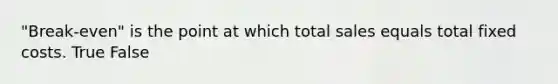 "Break-even" is the point at which total sales equals total fixed costs. True False