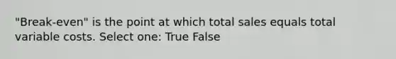 "Break-even" is the point at which total sales equals total variable costs. Select one: True False