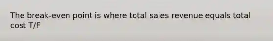 The break-even point is where total sales revenue equals total cost T/F