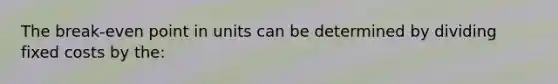 The break-even point in units can be determined by dividing fixed costs by the: