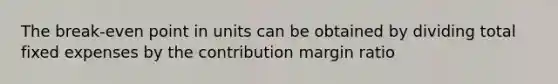 The break-even point in units can be obtained by dividing total fixed expenses by the contribution margin ratio