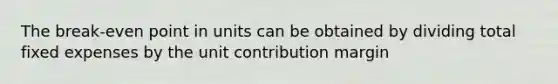 The break-even point in units can be obtained by dividing total fixed expenses by the unit contribution margin