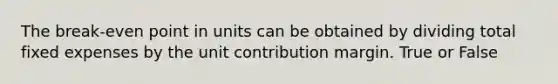 The break-even point in units can be obtained by dividing total fixed expenses by the unit contribution margin. True or False