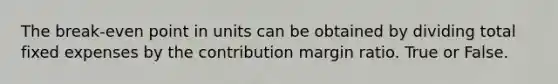 The break-even point in units can be obtained by dividing total fixed expenses by the contribution margin ratio. True or False.