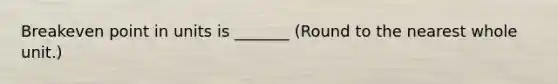 Breakeven point in units is _______ (Round to the nearest whole unit.)