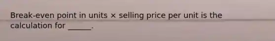 Break-even point in units × selling price per unit is the calculation for ______.