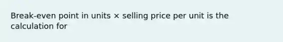 Break-even point in units × selling price per unit is the calculation for