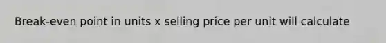 Break-even point in units x selling price per unit will calculate