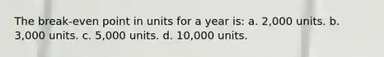 The break-even point in units for a year is: a. 2,000 units. b. 3,000 units. c. 5,000 units. d. 10,000 units.