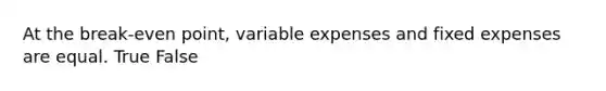 At the break-even point, variable expenses and fixed expenses are equal. True False