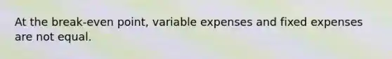 At the break-even point, variable expenses and fixed expenses are not equal.