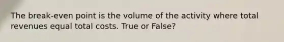 The break-even point is the volume of the activity where total revenues equal total costs. True or False?