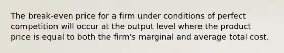 The break-even price for a firm under conditions of perfect competition will occur at the output level where the product price is equal to both the firm's marginal and average total cost.