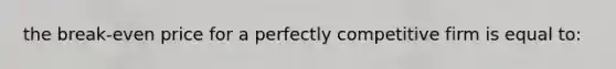 the break-even price for a perfectly competitive firm is equal to: