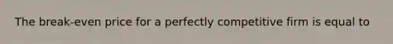 The break-even price for a perfectly competitive firm is equal to