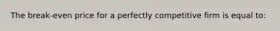 The break-even price for a perfectly competitive firm is equal to: