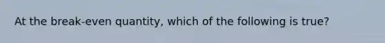 At the break-even quantity, which of the following is true?