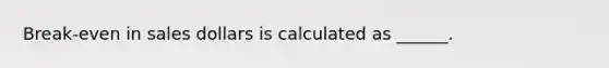 Break-even in sales dollars is calculated as ______.