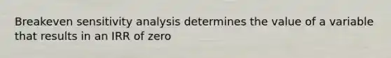 Breakeven sensitivity analysis determines the value of a variable that results in an IRR of zero