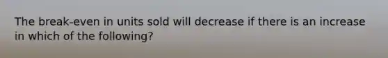 The break-even in units sold will decrease if there is an increase in which of the following?