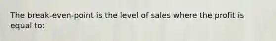 The break-even-point is the level of sales where the profit is equal to: