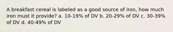 A breakfast cereal is labeled as a good source of iron, how much iron must it provide? a. 10-19% of DV b. 20-29% of DV c. 30-39% of DV d. 40-49% of DV