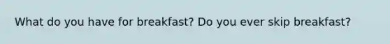 What do you have for breakfast? Do you ever skip breakfast?