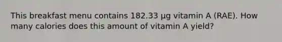 This breakfast menu contains 182.33 µg vitamin A (RAE). How many calories does this amount of vitamin A yield?