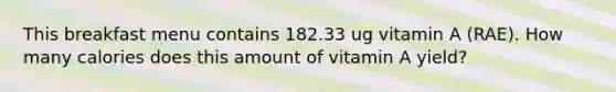 This breakfast menu contains 182.33 ug vitamin A (RAE). How many calories does this amount of vitamin A yield?