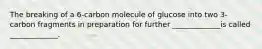 The breaking of a 6-carbon molecule of glucose into two 3-carbon fragments in preparation for further _____________is called _____________.